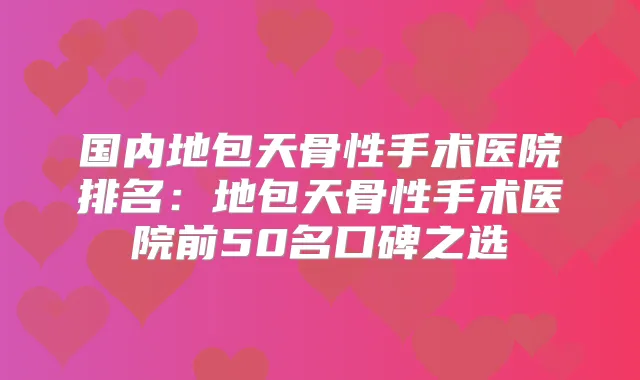 国内地包天骨性手术医院排名：地包天骨性手术医院前50名口碑之选