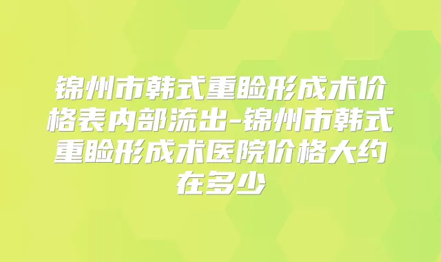 锦州市韩式重睑形成术价格表内部流出-锦州市韩式重睑形成术医院价格大约在多少