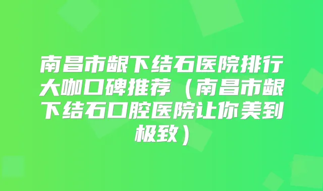 南昌市龈下结石医院排行大咖口碑推荐（南昌市龈下结石口腔医院让你美到）