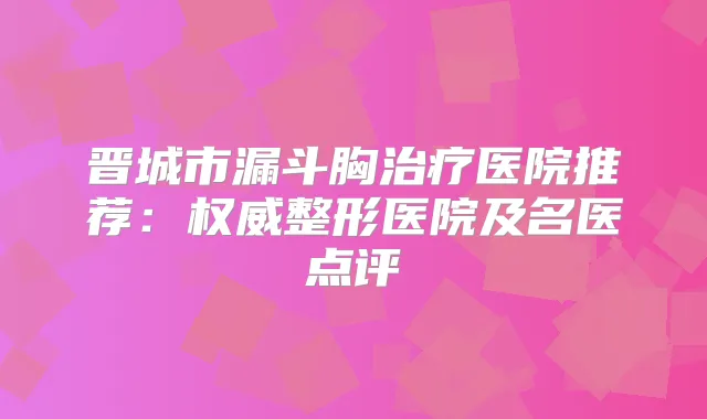 晋城市漏斗胸医院推荐:整形医院及名医点评
