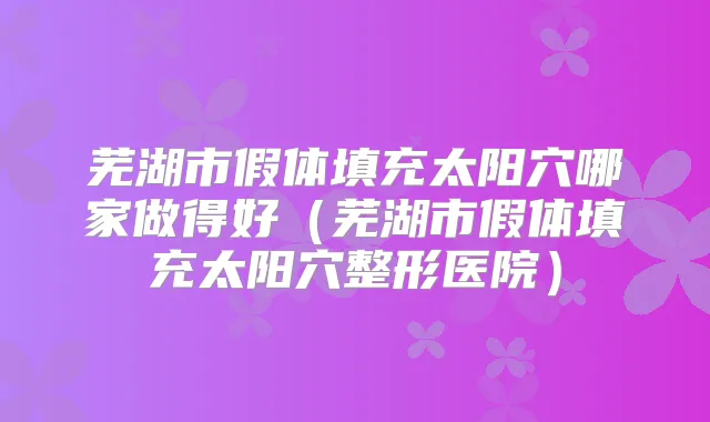 芜湖市假体填充太阳穴哪家做得好(芜湖市假体填充太阳穴整形医院)