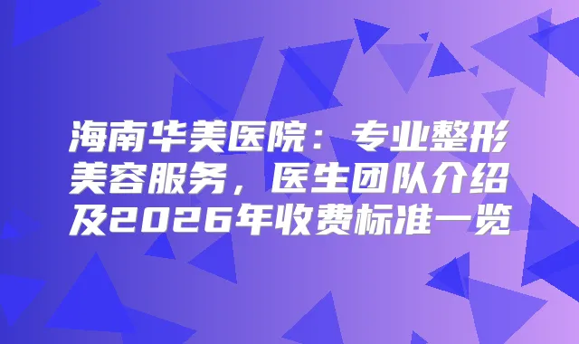 海南华美医院：专业整形美容服务，医生团队介绍及2026年收费标准一览