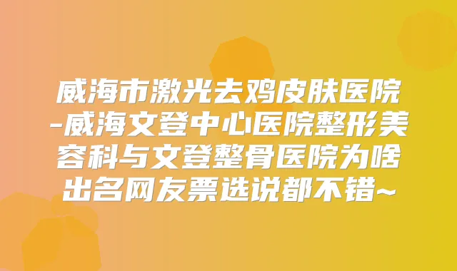 威海市激光去鸡皮肤医院-威海文登中心医院整形美容科与文登整骨医院为啥出名网友票选说都不错~