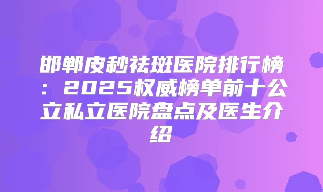 邯郸皮秒祛斑医院排行榜:2025榜单前十公立私立医院盘点及医生介绍