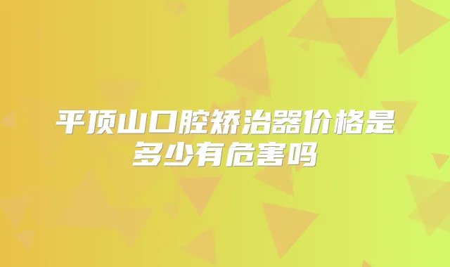 平顶山口腔矫治器价格是多少有危害吗