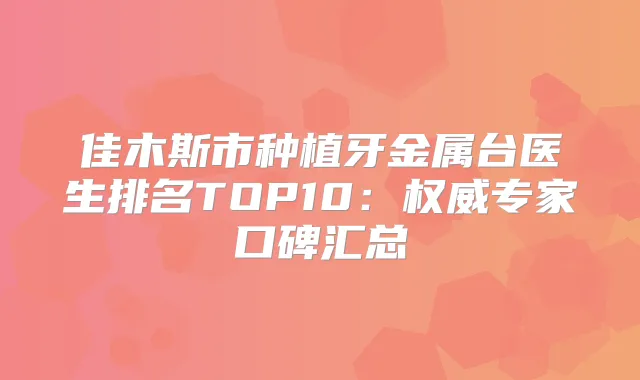 佳木斯市种植牙金属台医生排名TOP10：专家口碑汇总