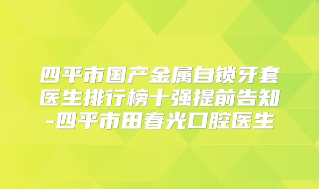 四平市国产金属自锁牙套医生排行榜十强提前告知-四平市田春光口腔医生
