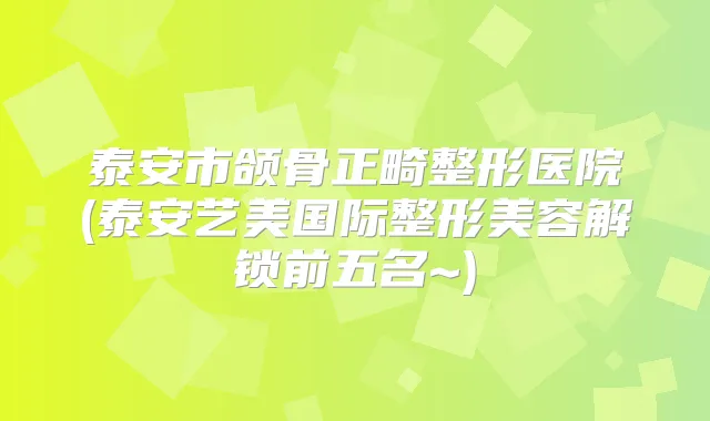 泰安市颌骨正畸整形医院(泰安艺美国际整形美容解锁前五名~)