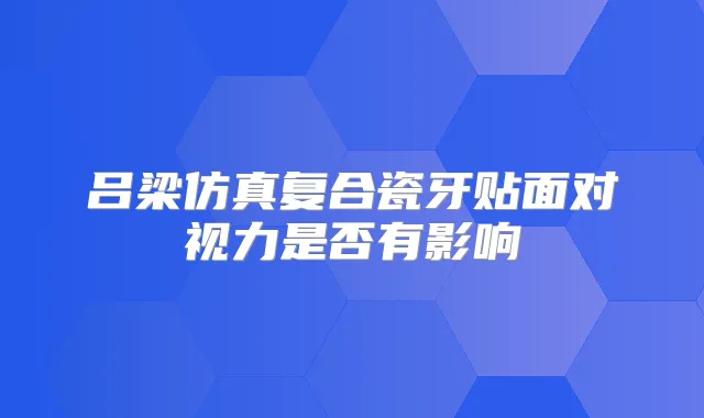 吕梁仿真复合瓷牙贴面对视力是否有影响