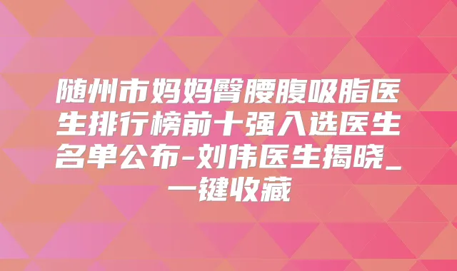 随州市妈妈臀腰腹吸脂医生排行榜前十强入选医生名单公布-刘伟医生揭晓_一键收藏