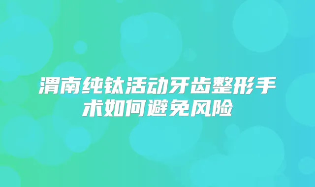 渭南纯钛活动牙齿整形手术如何避免风险
