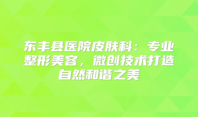东丰县医院皮肤科：专业整形美容，微创技术打造自然和谐之美