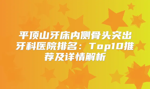 平顶山牙床内侧骨头突出牙科医院排名：Top10推荐及详情解析
