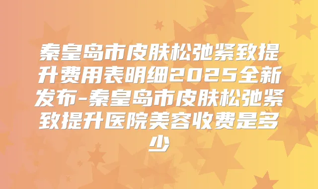 秦皇岛市皮肤松弛紧致提升费用表明细2025全新发布-秦皇岛市皮肤松弛紧致提升医院美容收费是多少
