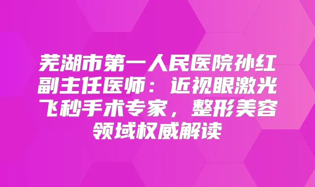芜湖市第一人民医院孙红副主任医师:近视眼激光飞秒手术专家,整形美容领域解读