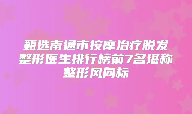 甄选南通市按摩脱发整形医生排行榜前7名堪称整形风向标