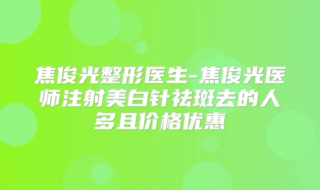 焦俊光整形医生-焦俊光医师注射美白针祛斑去的人多且价格优惠