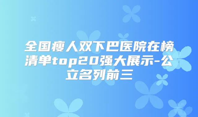 全国瘦人双下巴医院在榜清单top20强大展示-公立名列前三