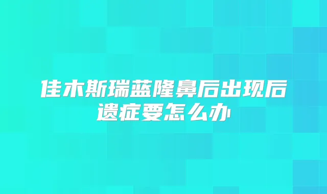 佳木斯瑞蓝隆鼻后出现后遗症要怎么办
