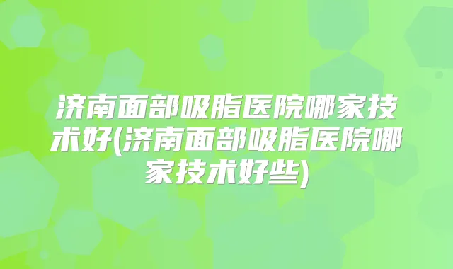 济南面部吸脂医院哪家技术好(济南面部吸脂医院哪家技术好些)