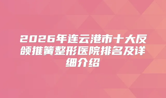 2026年连云港市十大反颌推簧整形医院排名及详细介绍