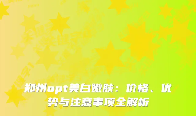 郑州opt美白嫩肤：价格、优势与注意事项全解析