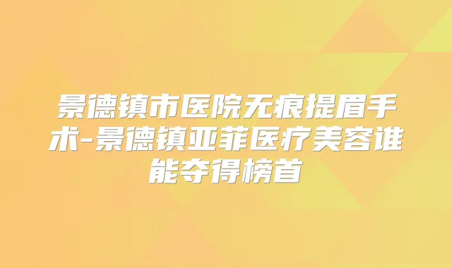 景德镇市医院无痕提眉手术-景德镇亚菲医疗美容谁能夺得榜首