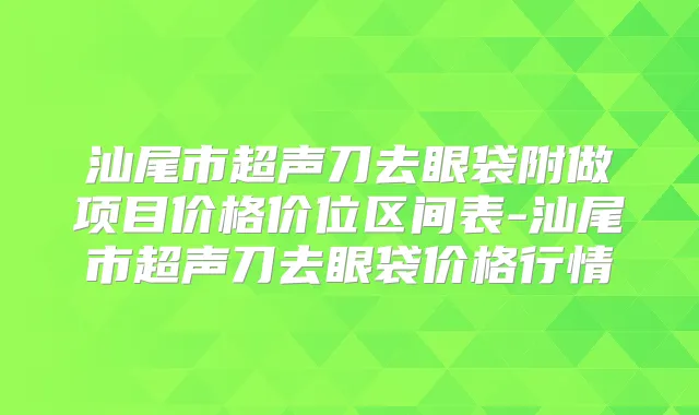 汕尾市超声刀去眼袋附做项目价格价位区间表-汕尾市超声刀去眼袋价格行情