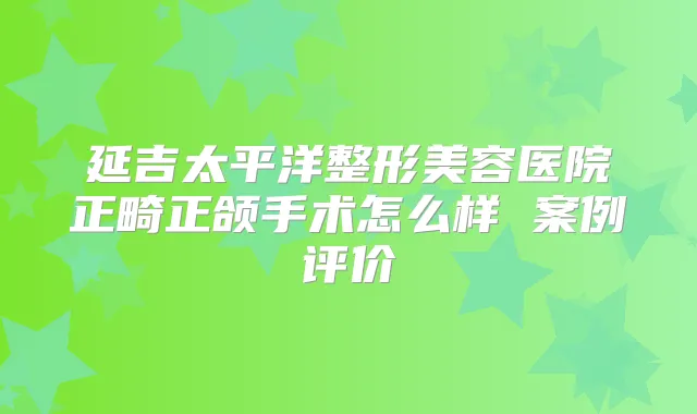 延吉太平洋整形美容医院正畸正颌手术怎么样 案例评价