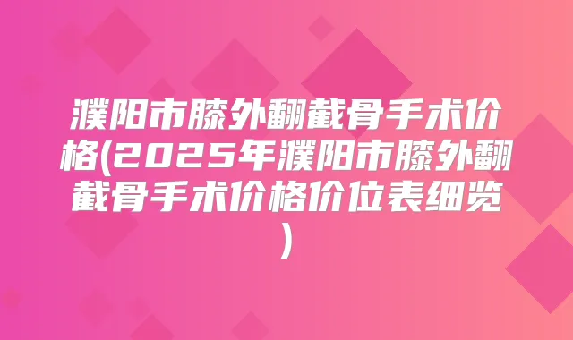 濮阳市膝外翻截骨手术价格(2025年濮阳市膝外翻截骨手术价格价位表细览)