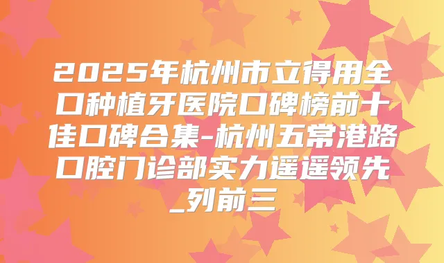 2025年杭州市立得用全口种植牙医院口碑榜前十佳口碑合集-杭州五常港路口腔门诊部实力遥遥领先_列前三