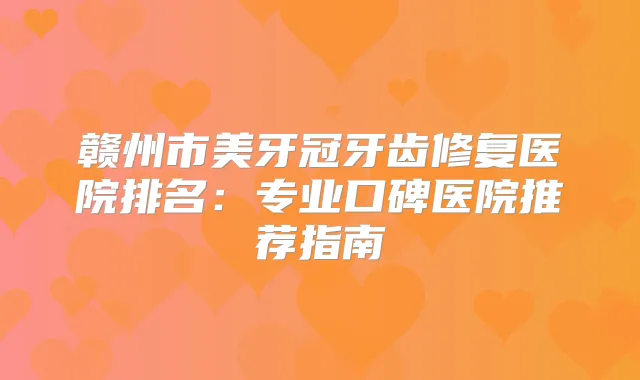 赣州市美牙冠牙齿修复医院排名：专业口碑医院推荐指南