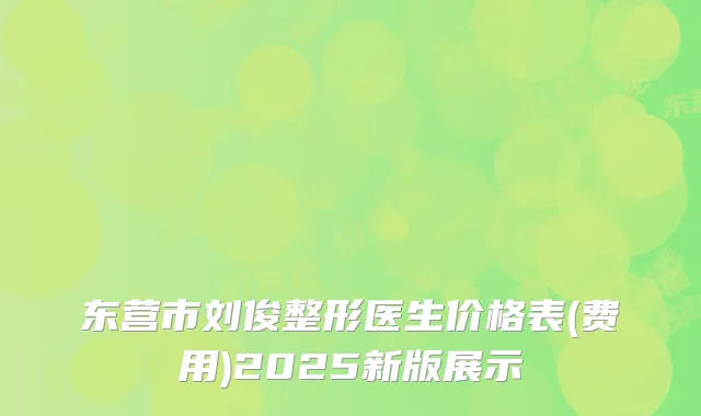 东营市刘俊整形医生价格表(费用)2025新版展示