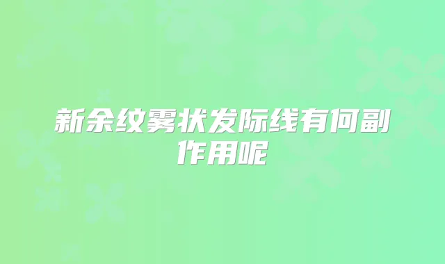 新余纹雾状发际线有何副作用呢
