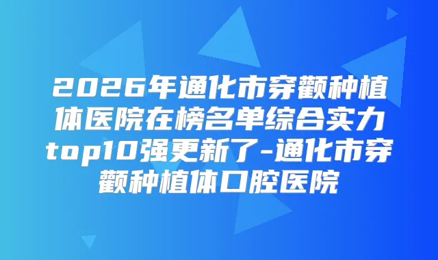 2026年通化市穿颧种植体医院在榜名单综合实力top10强更新了-通化市穿颧种植体口腔医院