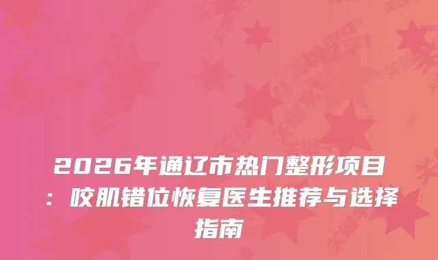 2026年通辽市热门整形项目：咬肌错位恢复医生推荐与选择指南