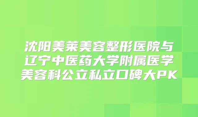 沈阳美莱美容整形医院与辽宁中医药大学附属医学美容科公立私立口碑大PK