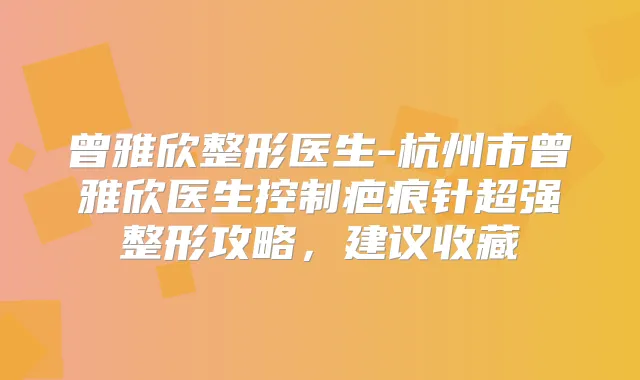 曾雅欣整形医生-杭州市曾雅欣医生控制疤痕针超强整形攻略，建议收藏