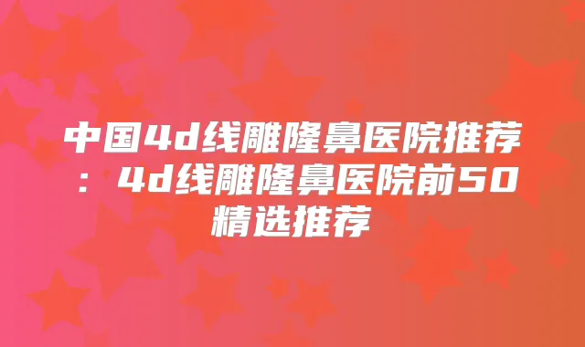 中国4d线雕隆鼻医院推荐：4d线雕隆鼻医院前50精选推荐