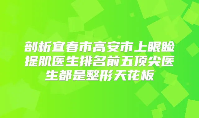 剖析宜春市高安市上眼睑提肌医生排名前五医生都是整形天花板