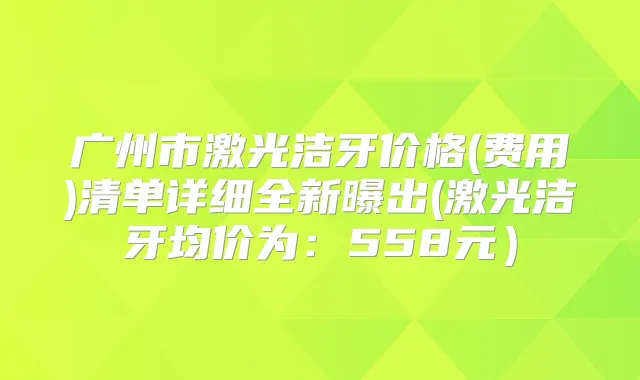 广州市激光洁牙价格(费用)清单详细全新曝出(激光洁牙均价为:558元)