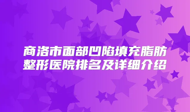 商洛市面部凹陷填充脂肪整形医院排名及详细介绍