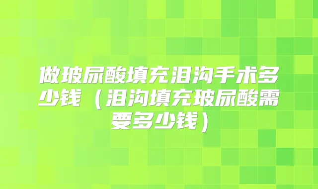 做玻尿酸填充泪沟手术多少钱(泪沟填充玻尿酸需要多少钱)