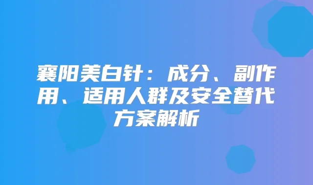 襄阳美白针：成分、副作用、适用人群及安全替代方案解析