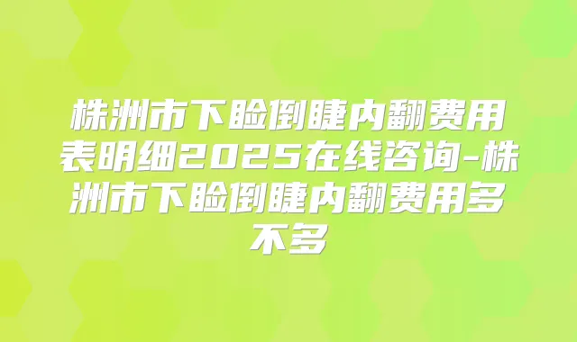 株洲市下睑倒睫内翻费用表明细2025在线咨询-株洲市下睑倒睫内翻费用多不多