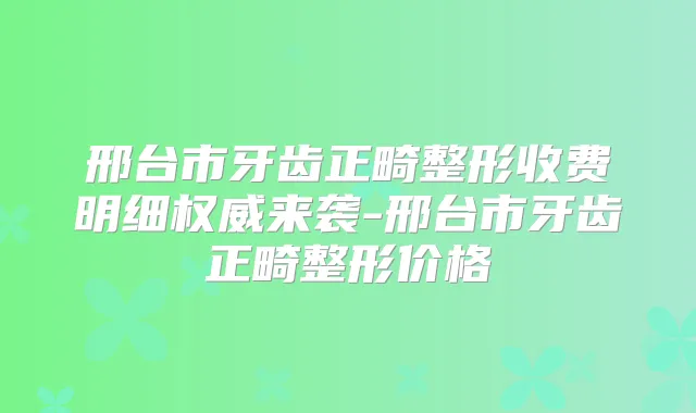 邢台市牙齿正畸整形收费明细来袭-邢台市牙齿正畸整形价格