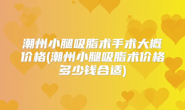 潮州小腿吸脂术手术大概价格(潮州小腿吸脂术价格多少钱合适)