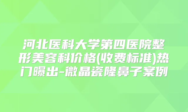 河北医科大学第四医院整形美容科价格(收费标准)热门曝出-微晶瓷隆鼻子案例