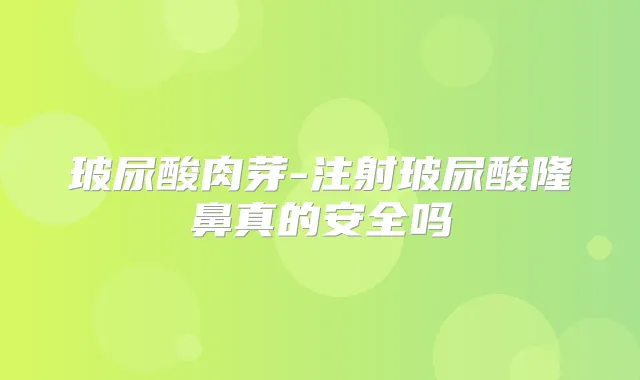 玻尿酸肉芽-注射玻尿酸隆鼻真的安全吗