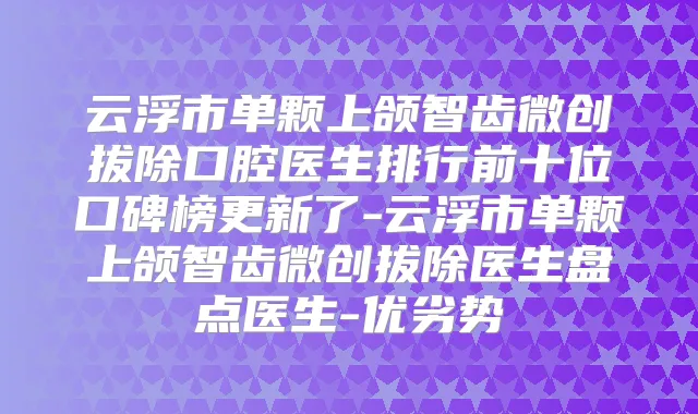 云浮市单颗上颌智齿微创拔除口腔医生排行前十位口碑榜更新了-云浮市单颗上颌智齿微创拔除医生盘点医生-优劣势